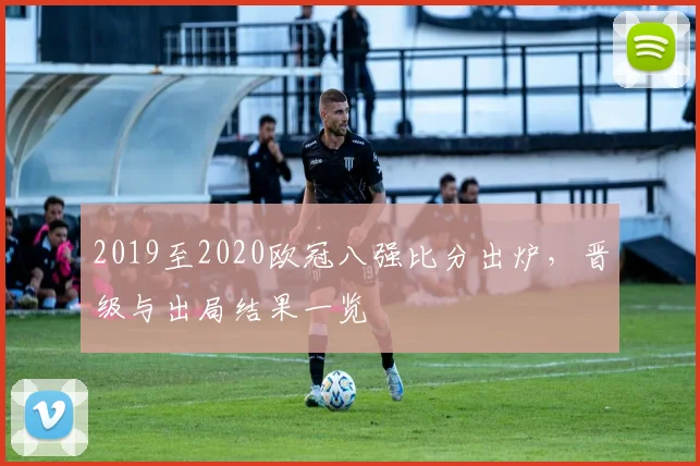2019至2020欧冠八强比分出炉，晋级与出局结果一览