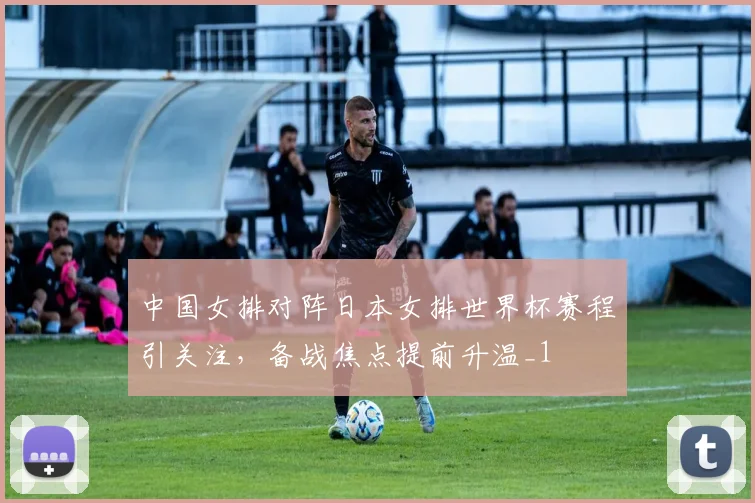 中国女排对阵日本女排世界杯赛程引关注，备战焦点提前升温_1