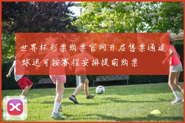 世界杯彩票购票官网开启售票通道 球迷可按赛程安排提前购票