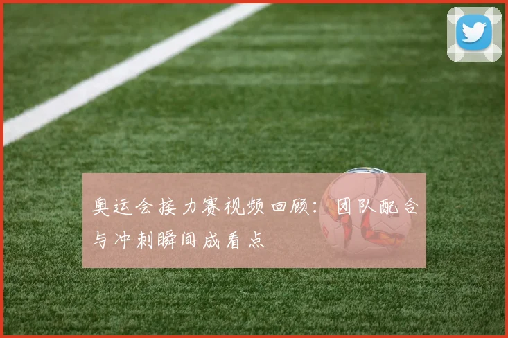 奥运会接力赛视频回顾:团队配合与冲刺瞬间成看点