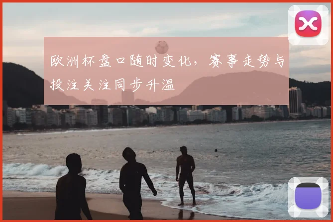 欧洲杯盘口随时变化,赛事走势与投注关注同步升温