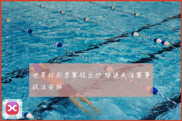 世界杯彩票赛程出炉 球迷关注赛事投注安排