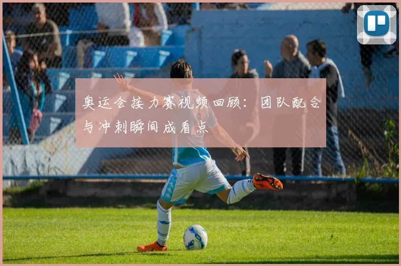 奥运会接力赛视频回顾:团队配合与冲刺瞬间成看点