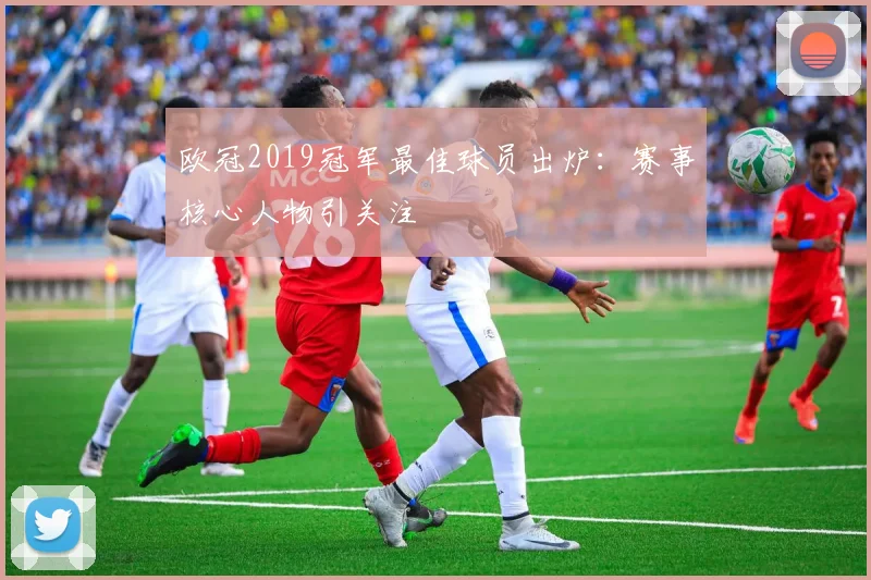 欧冠2019冠军最佳球员出炉：赛事核心人物引关注