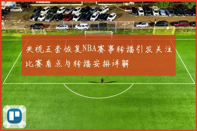 央视五套恢复NBA赛事转播引发关注比赛看点与转播安排详解